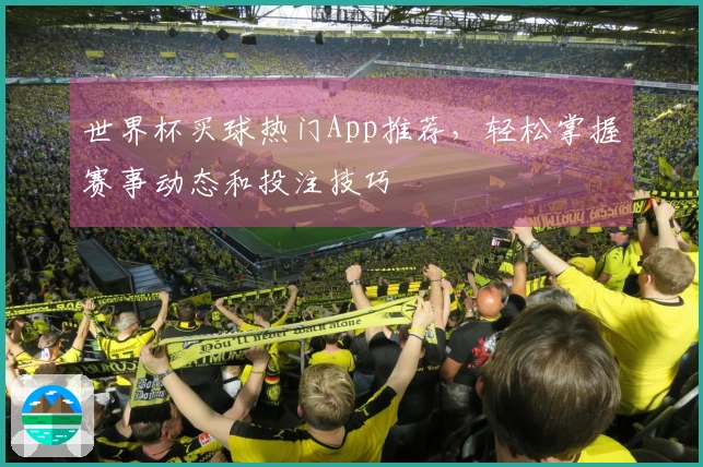 世界杯买球热门App推荐，轻松掌握赛事动态和投注技巧
