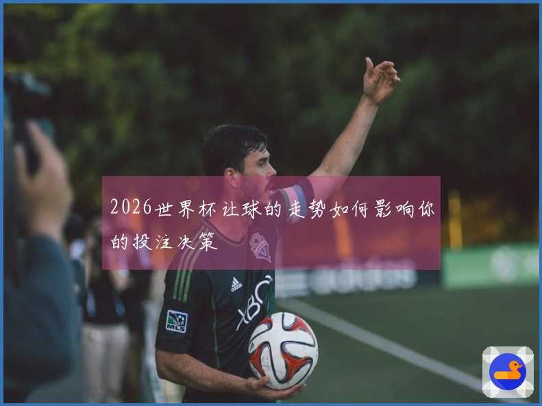 2026世界杯让球的走势如何影响你的投注决策