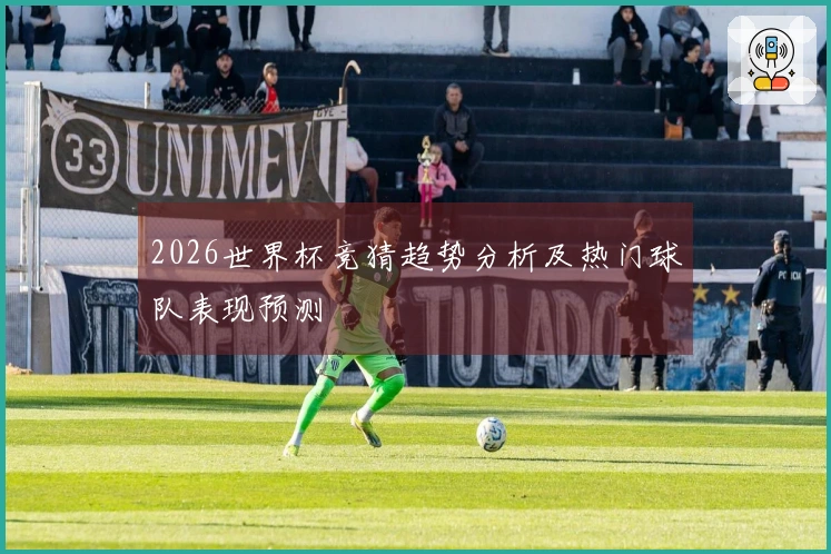 2026世界杯竞猜趋势分析及热门球队表现预测