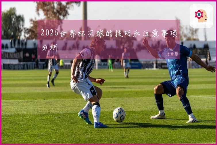 2026世界杯买球的技巧和注意事项分析