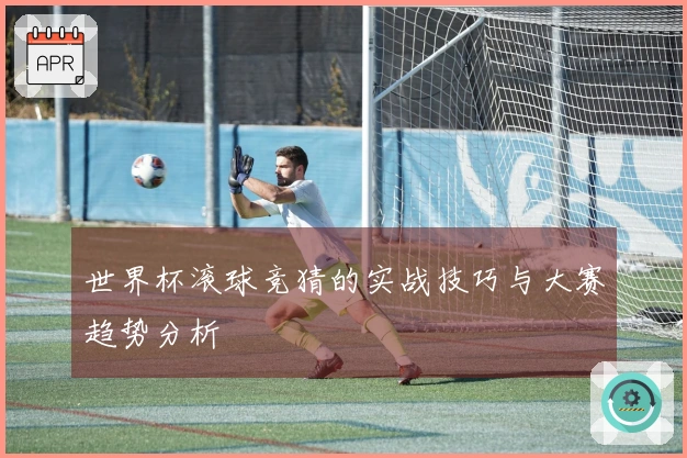 世界杯滚球竞猜的实战技巧与大赛趋势分析