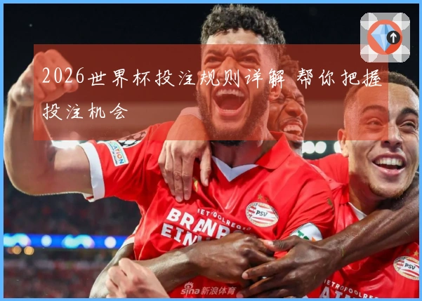 2026世界杯投注规则详解 帮你把握投注机会
