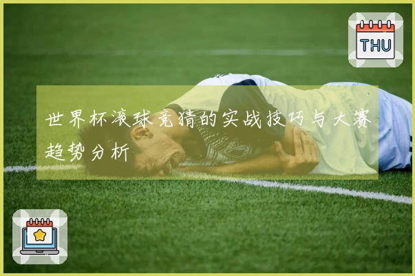 世界杯滚球竞猜的实战技巧与大赛趋势分析