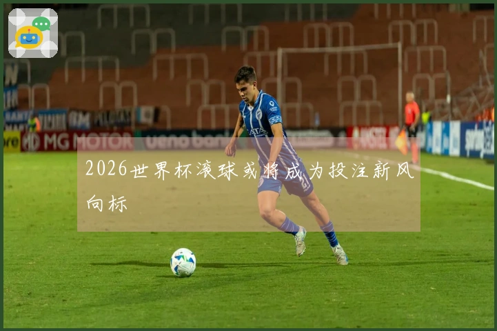 2026世界杯滚球或将成为投注新风向标