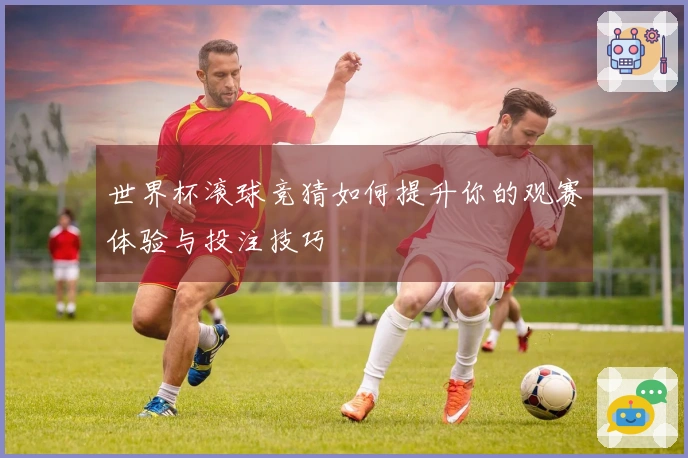 世界杯滚球竞猜如何提升你的观赛体验与投注技巧